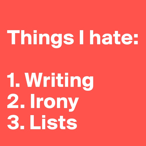 
Things I hate:

1. Writing
2. Irony
3. Lists