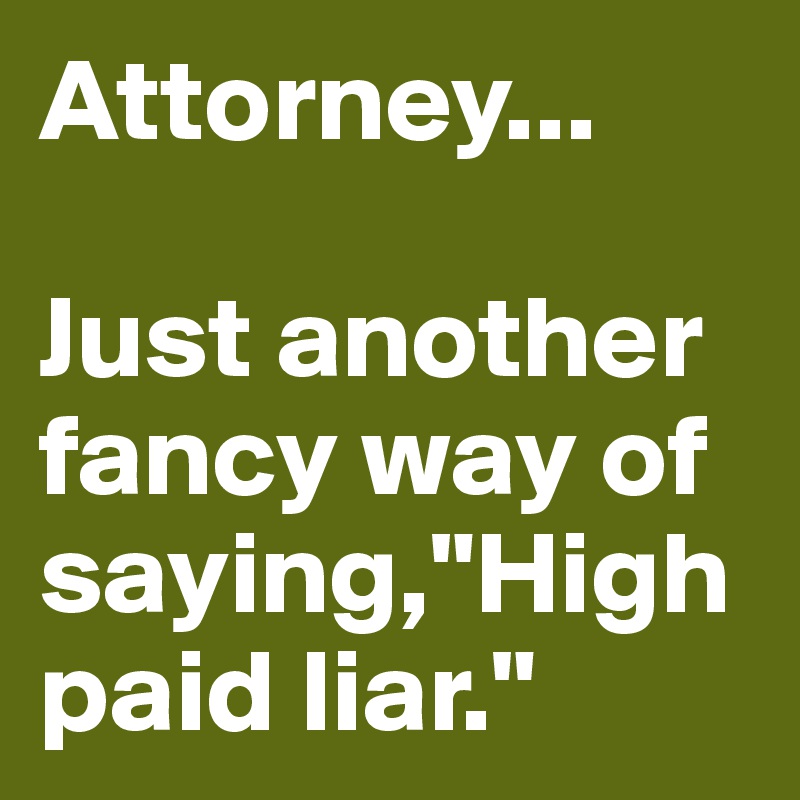 Attorney...

Just another fancy way of saying,"High paid liar."