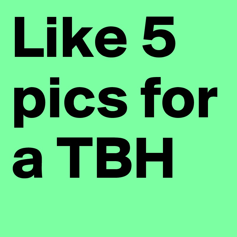 Like 5 pics for a TBH. 