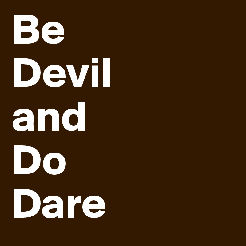 Be 
Devil
and 
Do
Dare