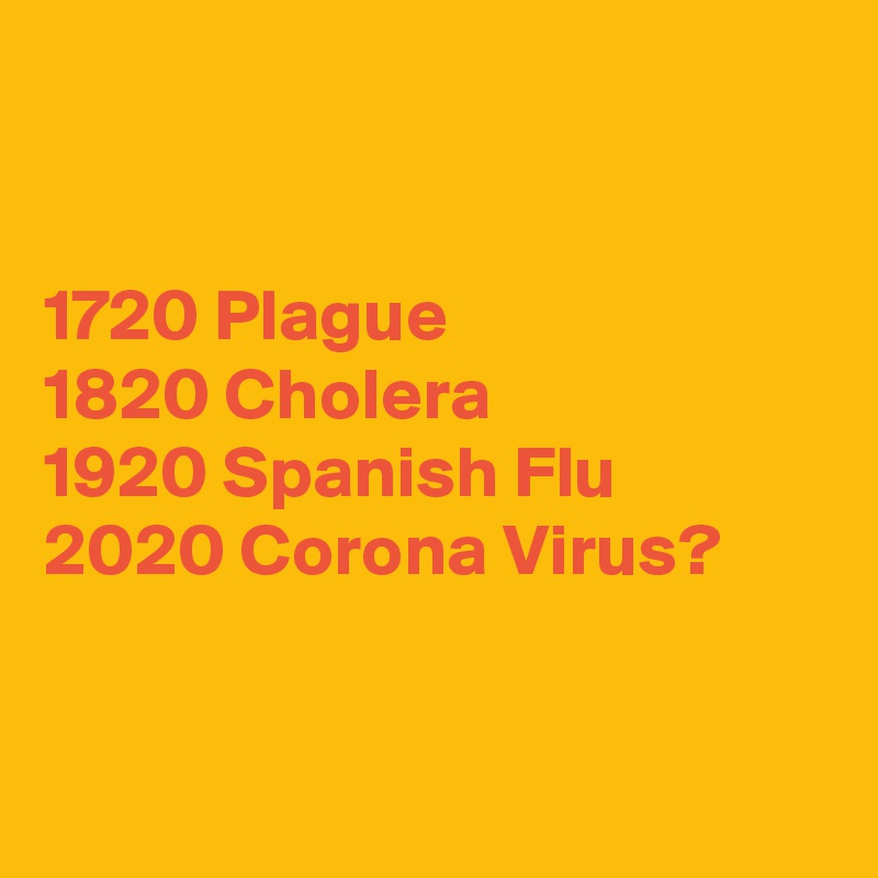 


1720 Plague 
1820 Cholera
1920 Spanish Flu
2020 Corona Virus?


