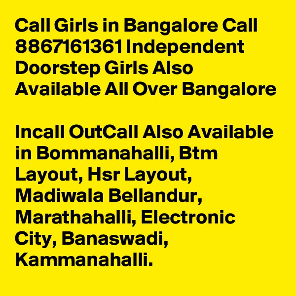 Call Girls in Bangalore Call 8867161361 Independent Doorstep Girls Also Available All Over Bangalore

Incall OutCall Also Available in Bommanahalli, Btm Layout, Hsr Layout, Madiwala Bellandur, Marathahalli, Electronic City, Banaswadi, Kammanahalli.