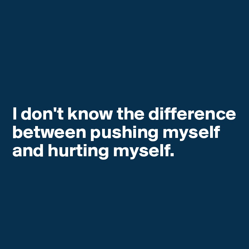 




I don't know the difference between pushing myself and hurting myself.


