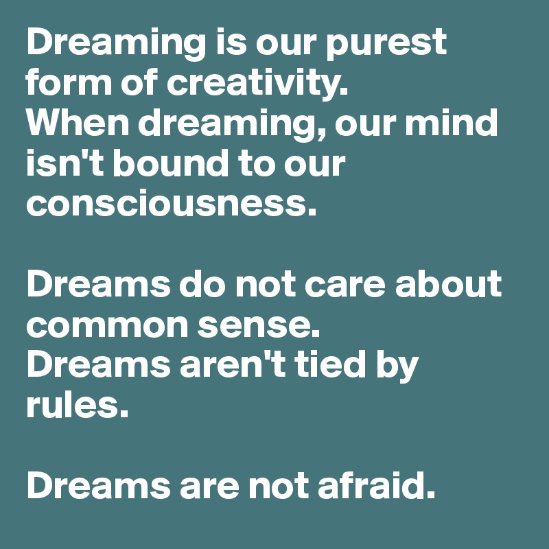Dreaming is our purest form of creativity. 
When dreaming, our mind isn't bound to our consciousness. 

Dreams do not care about common sense.
Dreams aren't tied by rules.

Dreams are not afraid.
