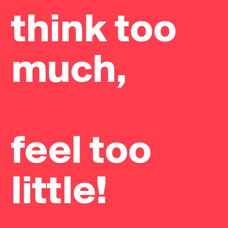 think too much,

feel too little!