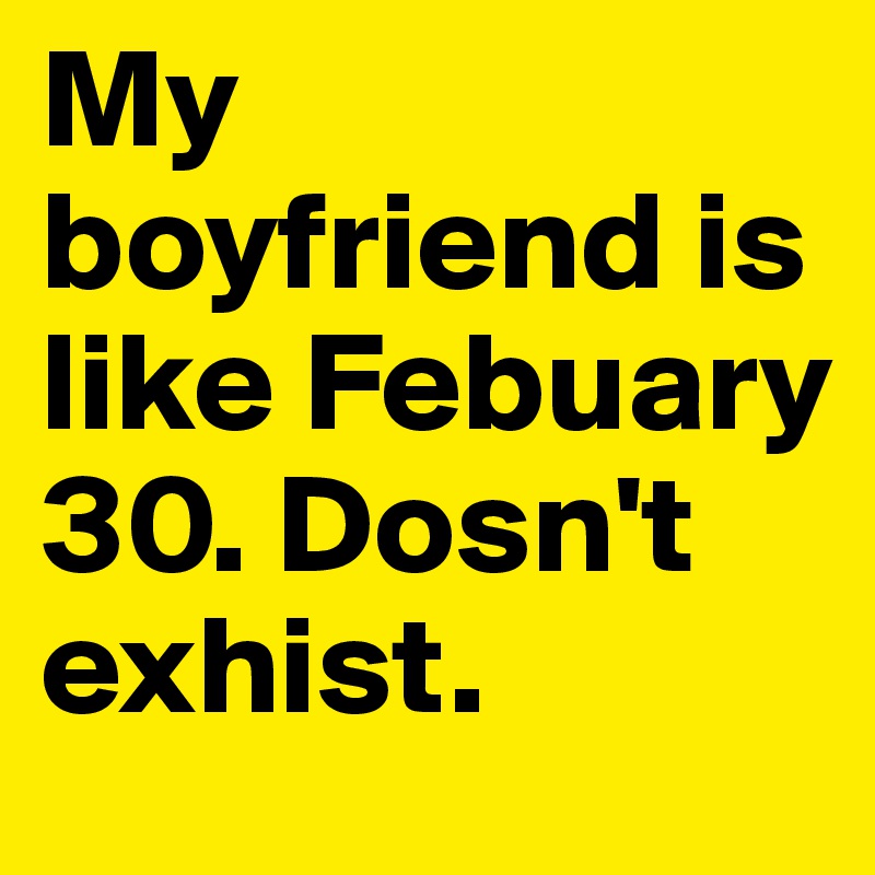 My boyfriend is like Febuary 30. Dosn't exhist. 