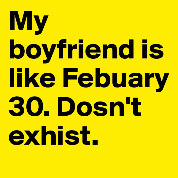 My boyfriend is like Febuary 30. Dosn't exhist. 
