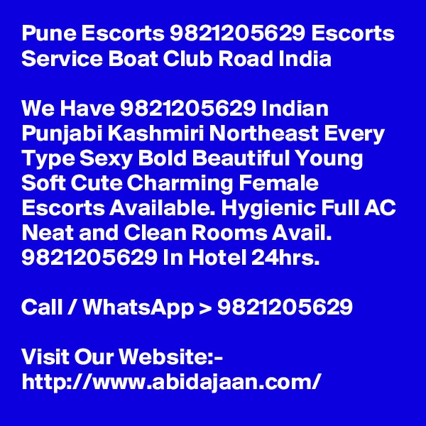 Pune Escorts 9821205629 Escorts Service Boat Club Road India

We Have 9821205629 Indian Punjabi Kashmiri Northeast Every Type Sexy Bold Beautiful Young Soft Cute Charming Female Escorts Available. Hygienic Full AC Neat and Clean Rooms Avail. 9821205629 In Hotel 24hrs.

Call / WhatsApp > 9821205629

Visit Our Website:- 
http://www.abidajaan.com/