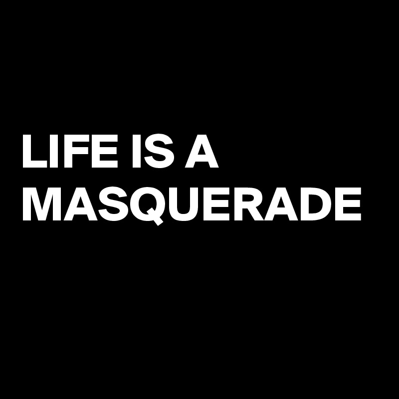 

LIFE IS A MASQUERADE