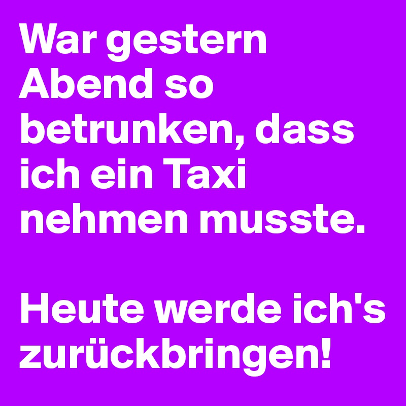 War gestern Abend so betrunken, dass ich ein Taxi nehmen musste.

Heute werde ich's zurückbringen!