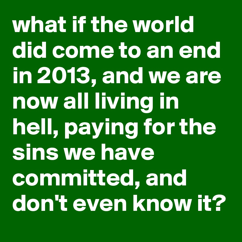 what-if-the-world-did-come-to-an-end-in-2013-and-we-are-now-all-living