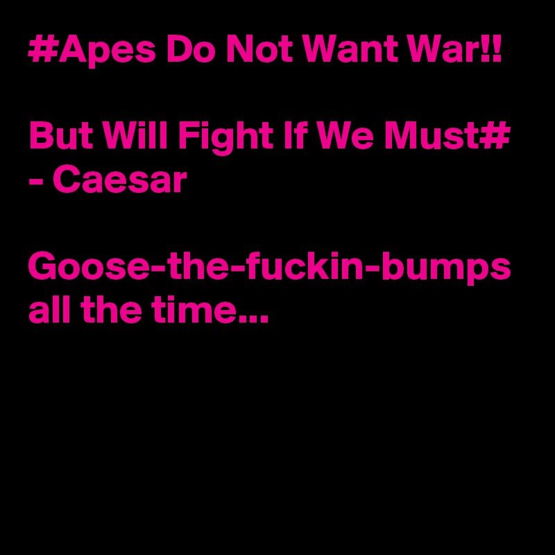 #Apes Do Not Want War!! 

But Will Fight If We Must# - Caesar 

Goose-the-fuckin-bumps all the time... 