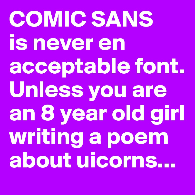 COMIC SANS
is never en acceptable font. Unless you are an 8 year old girl writing a poem about uicorns...