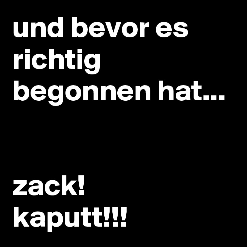 und bevor es richtig begonnen hat...


zack!
kaputt!!!
