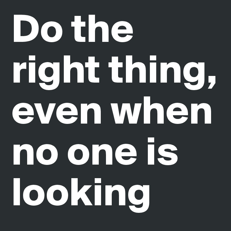 Do the right thing, even when no one is looking