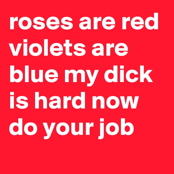 roses are red violets are blue my dick is hard now do your job