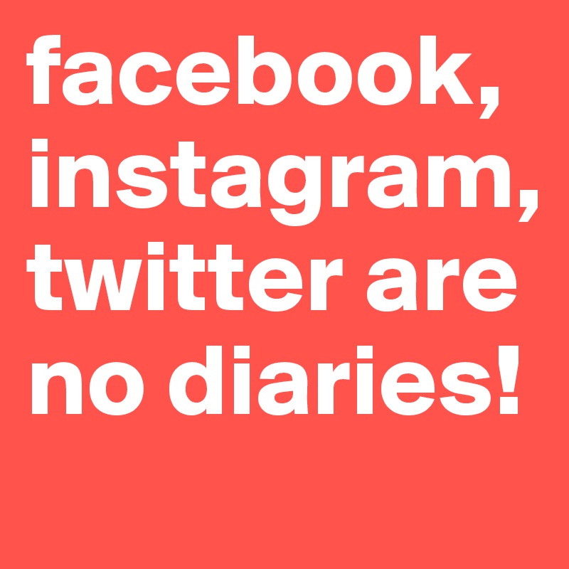 facebook, instagram, twitter are no diaries!