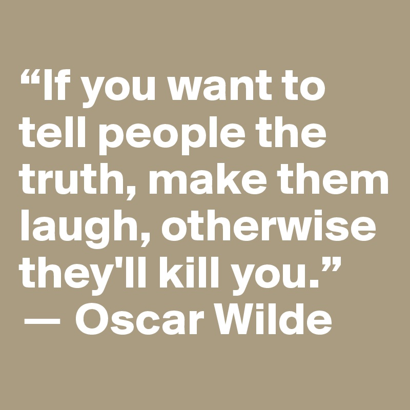 
“If you want to tell people the truth, make them laugh, otherwise they'll kill you.” 
? Oscar Wilde