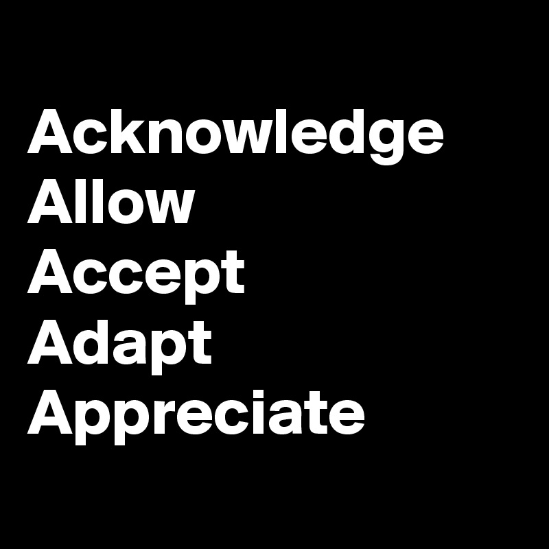 
Acknowledge
Allow
Accept
Adapt
Appreciate
