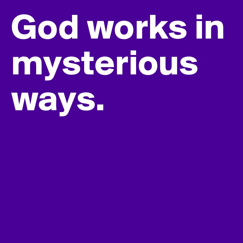 God works in mysterious ways. 


