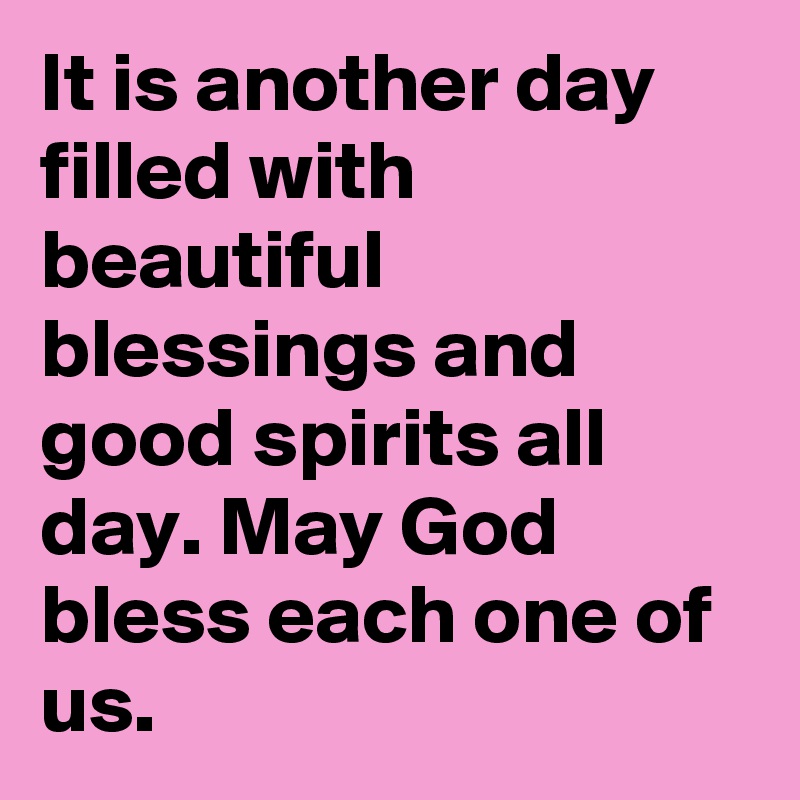 It is another day filled with beautiful
blessings and good spirits all day. May God bless each one of us.