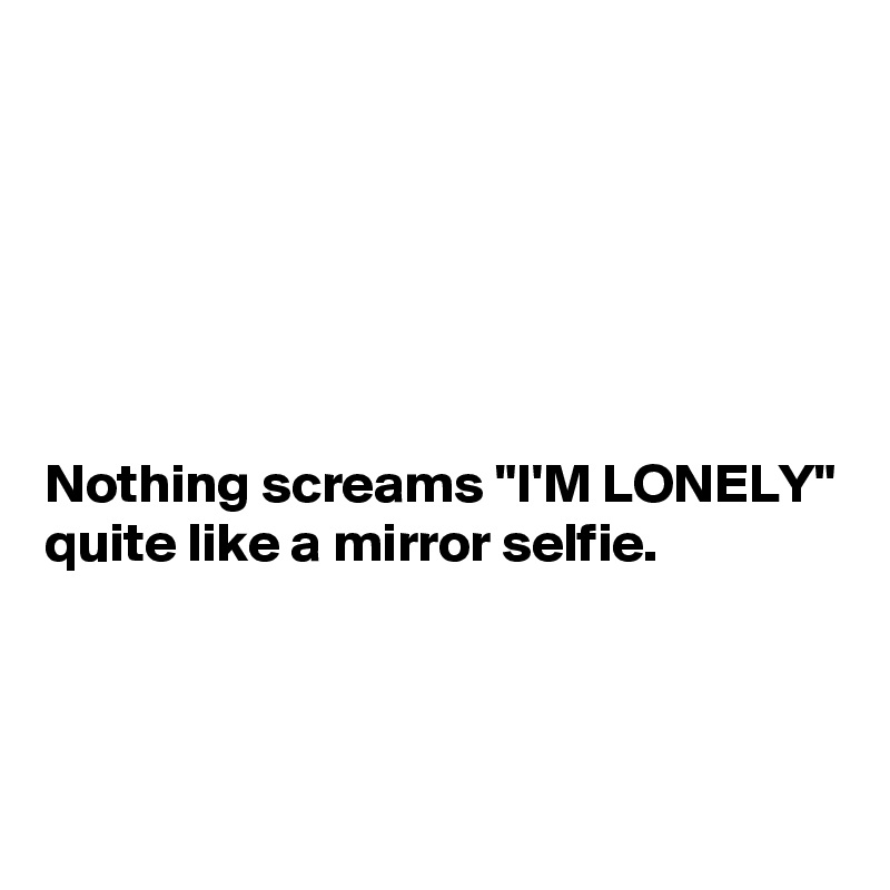 nothing-screams-i-m-lonely-quite-like-a-mirror-selfie-post-by