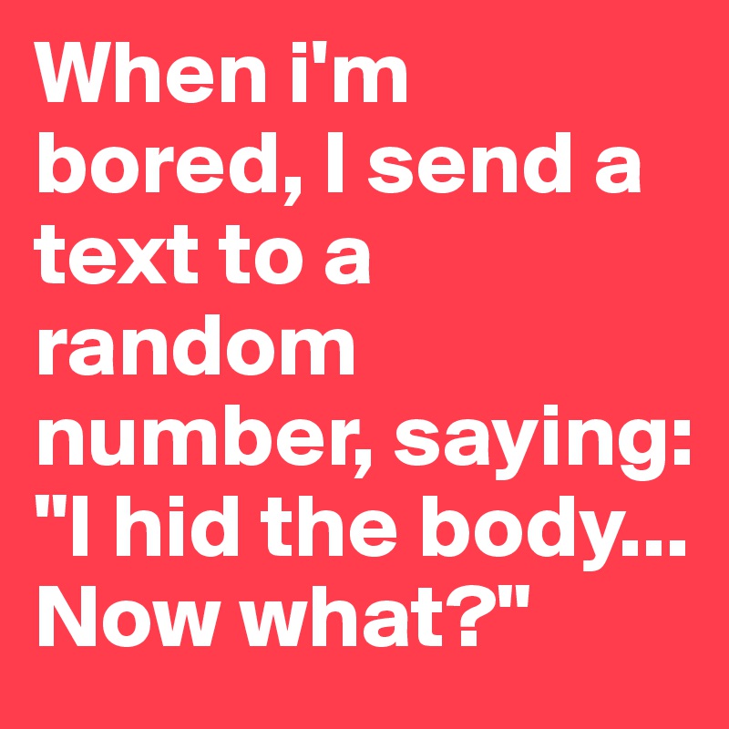 When i'm bored, I send a text to a random number, saying: "I hid the body... Now what?"