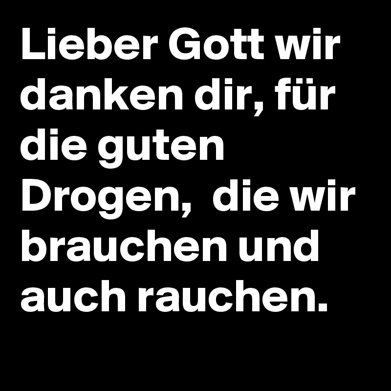 Lieber Gott wir danken dir, für die guten Drogen,  die wir brauchen und auch rauchen. 