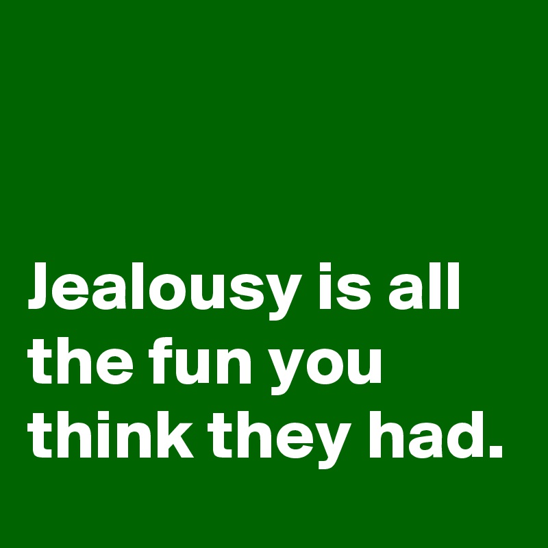 


Jealousy is all the fun you think they had.