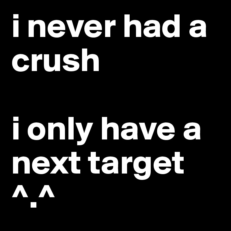 i never had a crush 

i only have a next target  ^.^