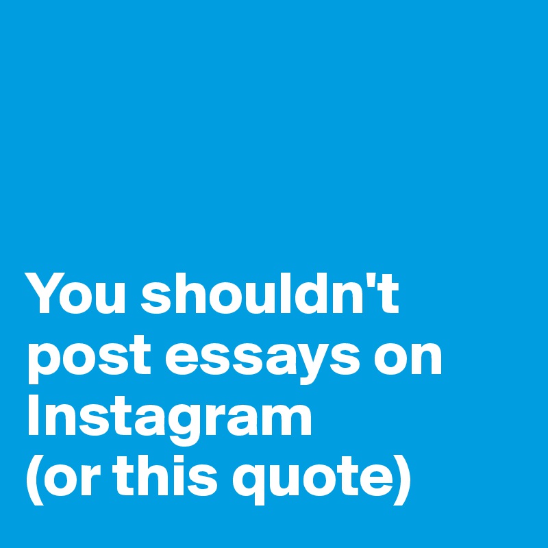 



You shouldn't post essays on Instagram
(or this quote)