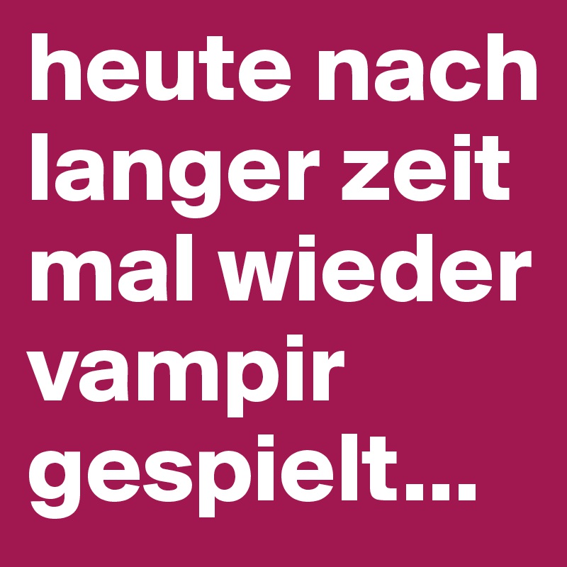 heute nach langer zeit mal wieder vampir gespielt... 