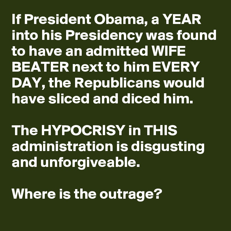 If President Obama, a YEAR into his Presidency was found to have an admitted WIFE BEATER next to him EVERY DAY, the Republicans would have sliced and diced him.

The HYPOCRISY in THIS administration is disgusting and unforgiveable.

Where is the outrage?
