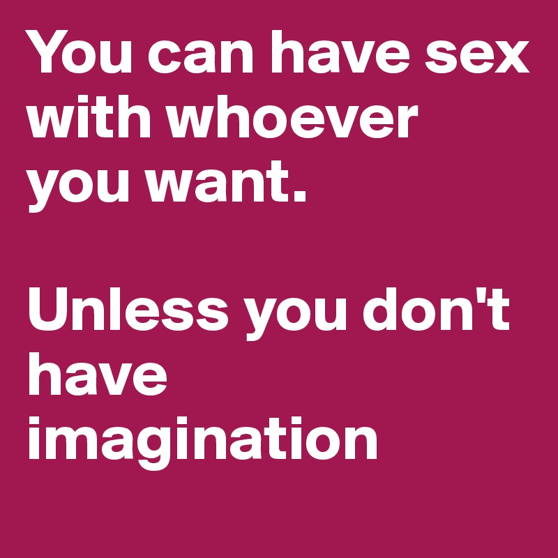 You can have sex with whoever you want. 

Unless you don't have imagination