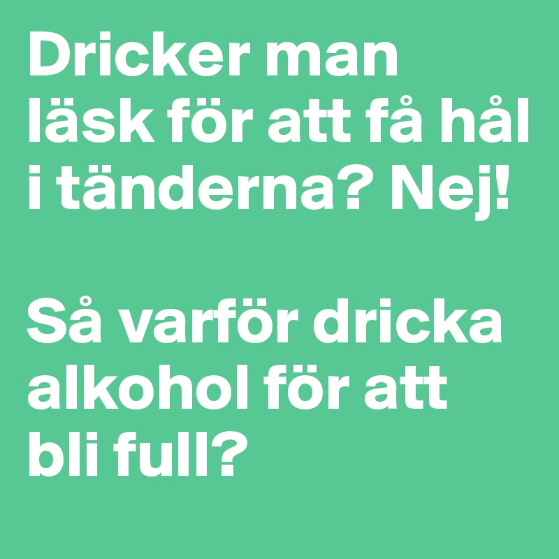 Dricker man läsk för att få hål i tänderna? Nej!

Så varför dricka alkohol för att bli full?