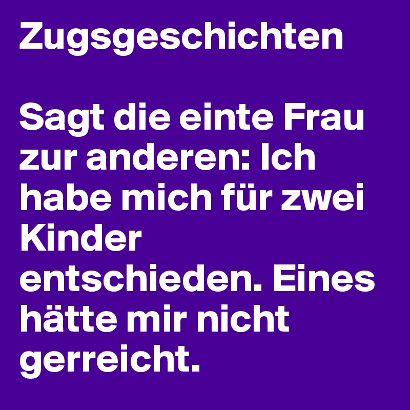 Zugsgeschichten

Sagt die einte Frau zur anderen: Ich habe mich für zwei Kinder entschieden. Eines hätte mir nicht gerreicht. 