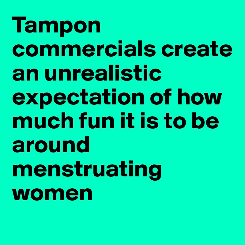 Tampon commercials create an unrealistic expectation of how much fun it is to be around menstruating women