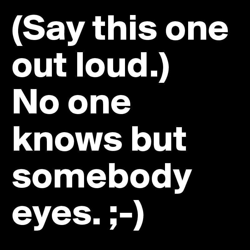 (Say this one out loud.)
No one knows but somebody eyes. ;-)