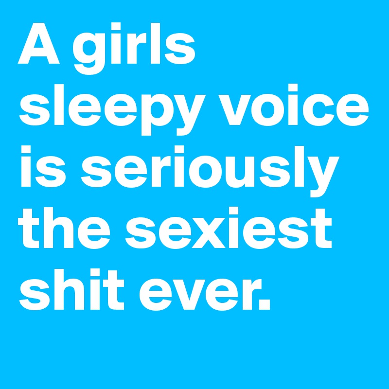 A girls sleepy voice is seriously the sexiest shit ever.