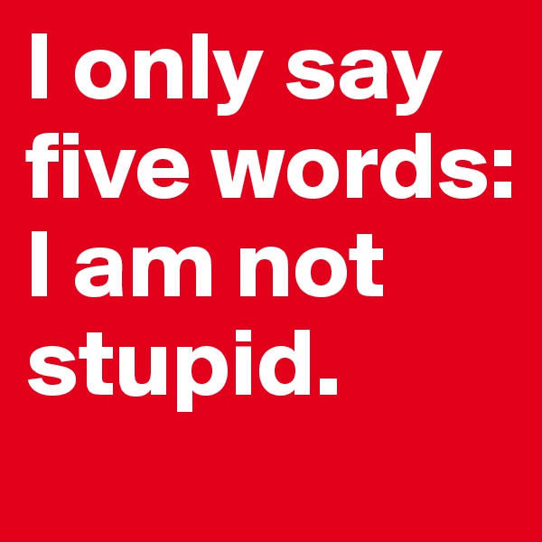 I only say five words: I am not stupid.