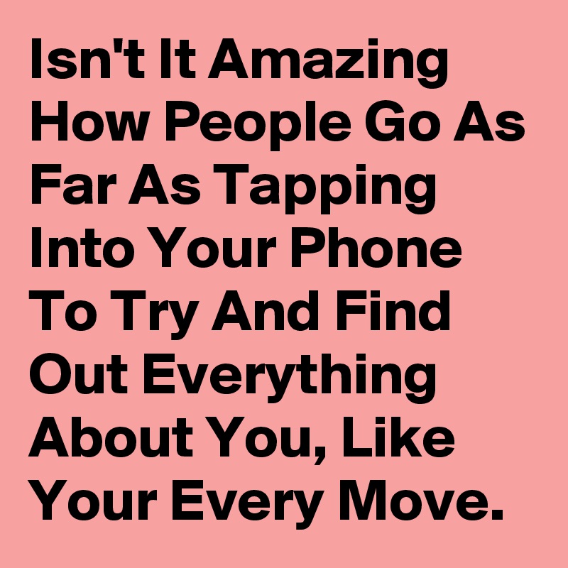 Isn't It Amazing How People Go As Far As Tapping Into Your Phone To Try And Find Out Everything About You, Like Your Every Move.