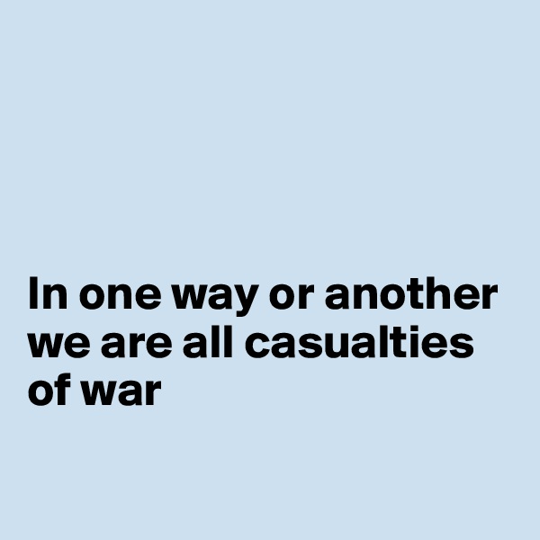 




In one way or another 
we are all casualties
of war

