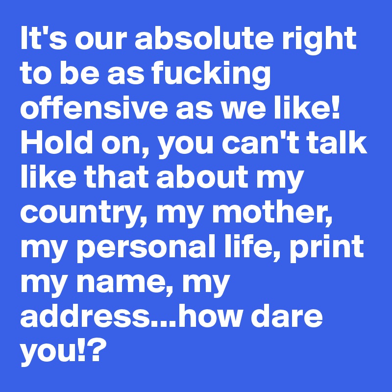 It's our absolute right to be as fucking offensive as we like! 
Hold on, you can't talk like that about my country, my mother, my personal life, print my name, my address...how dare you!? 