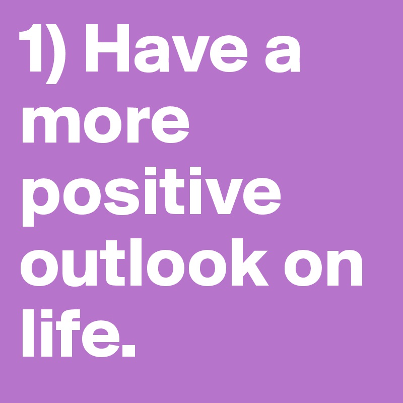 1) Have a more positive outlook on life.                          