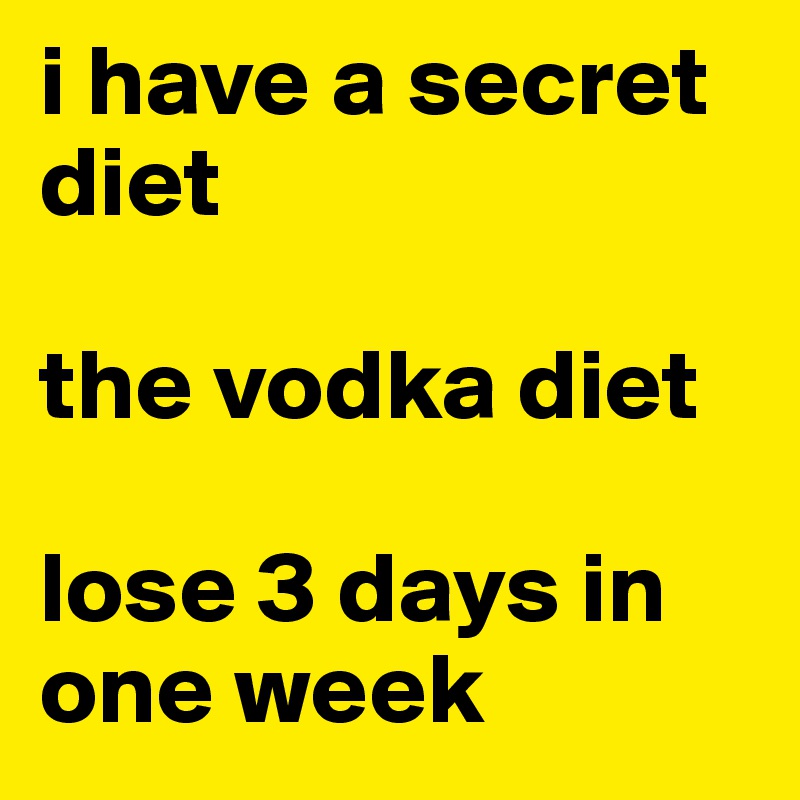 i have a secret diet

the vodka diet

lose 3 days in one week