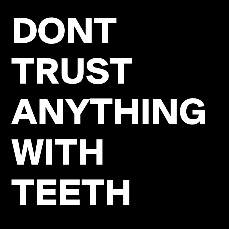 DONT TRUST ANYTHING WITH TEETH