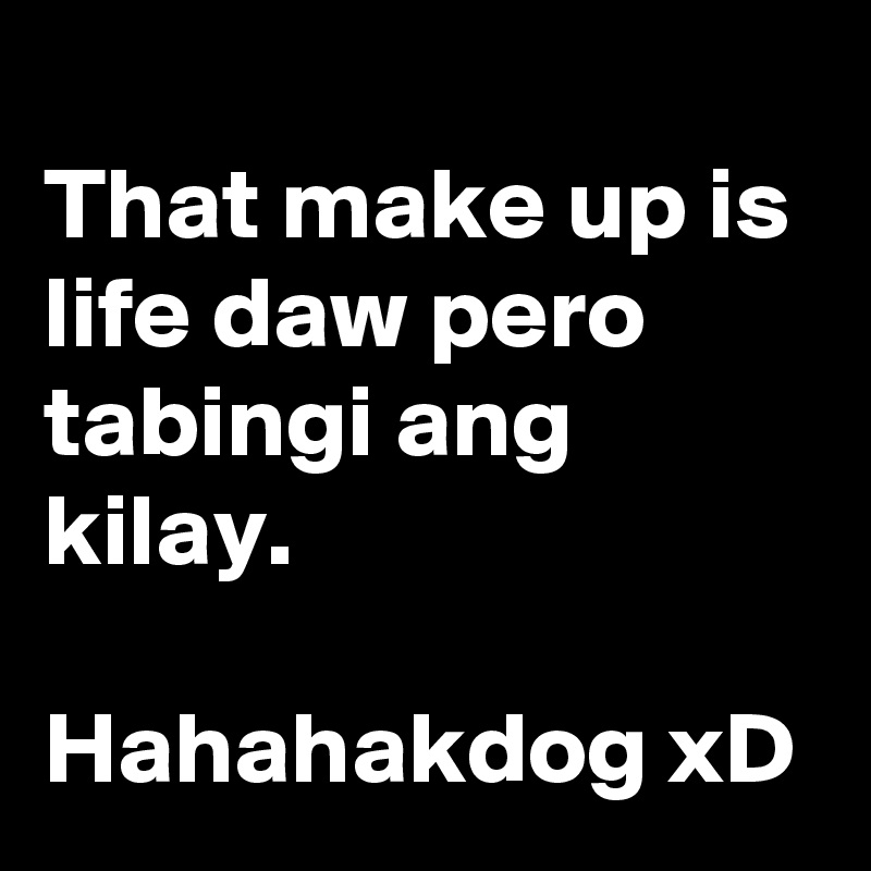 
That make up is life daw pero tabingi ang kilay. 

Hahahakdog xD