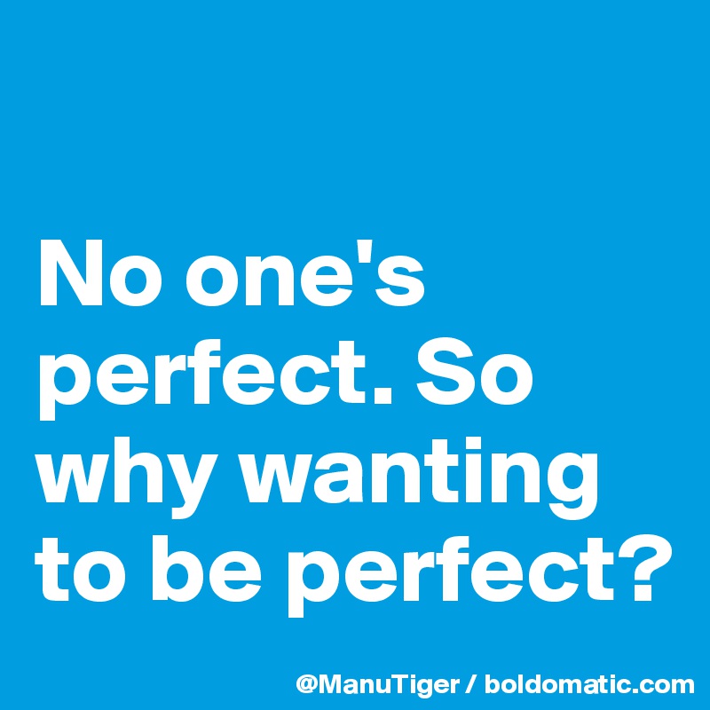 

No one's perfect. So why wanting to be perfect?