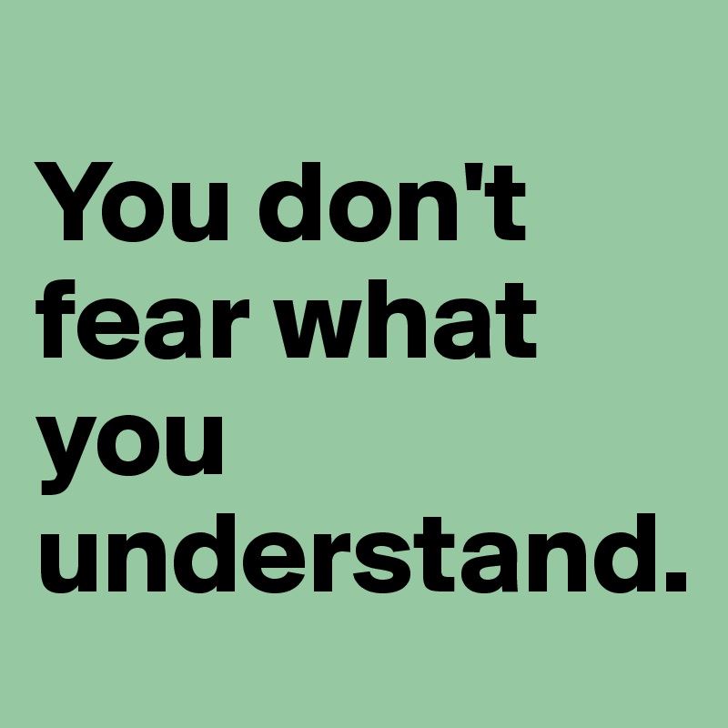 
You don't fear what you understand.