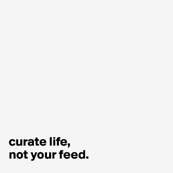 









curate life,
not your feed.